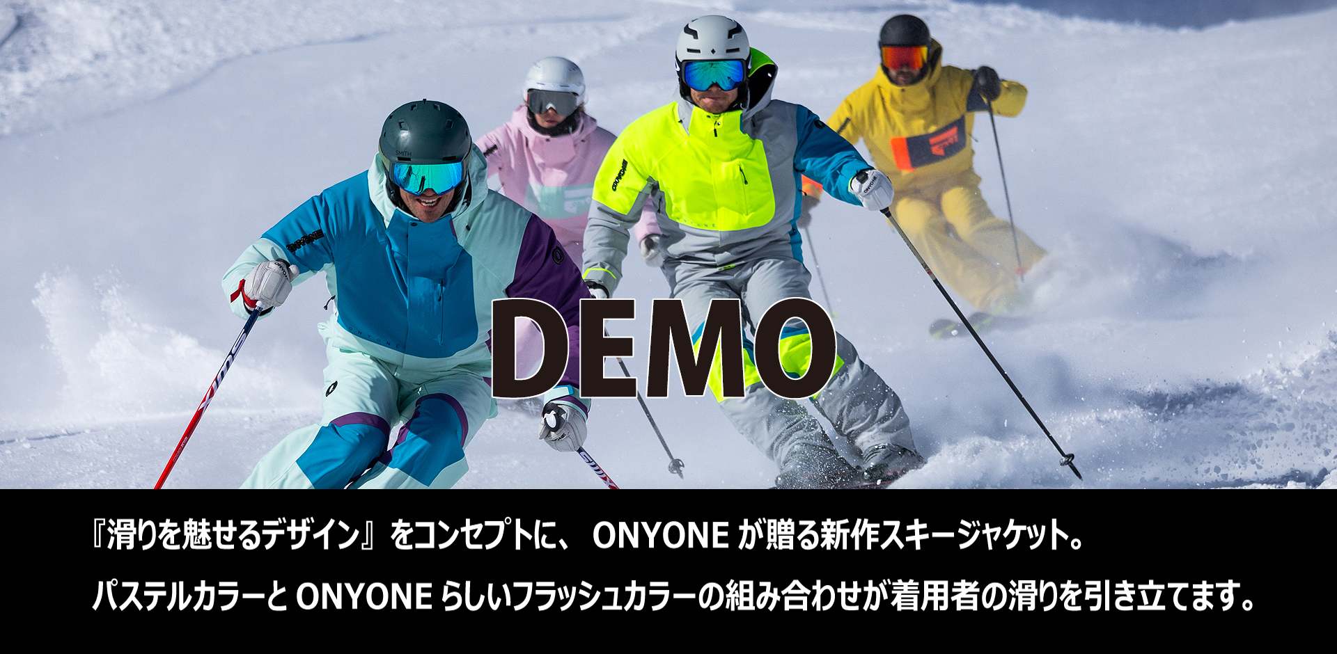 DEMO　オーダー締め切り2024年6月23日 DEMO『滑りを魅せるデザイン』をコンセプトに、ONYONEが贈る新作スキージャケット。