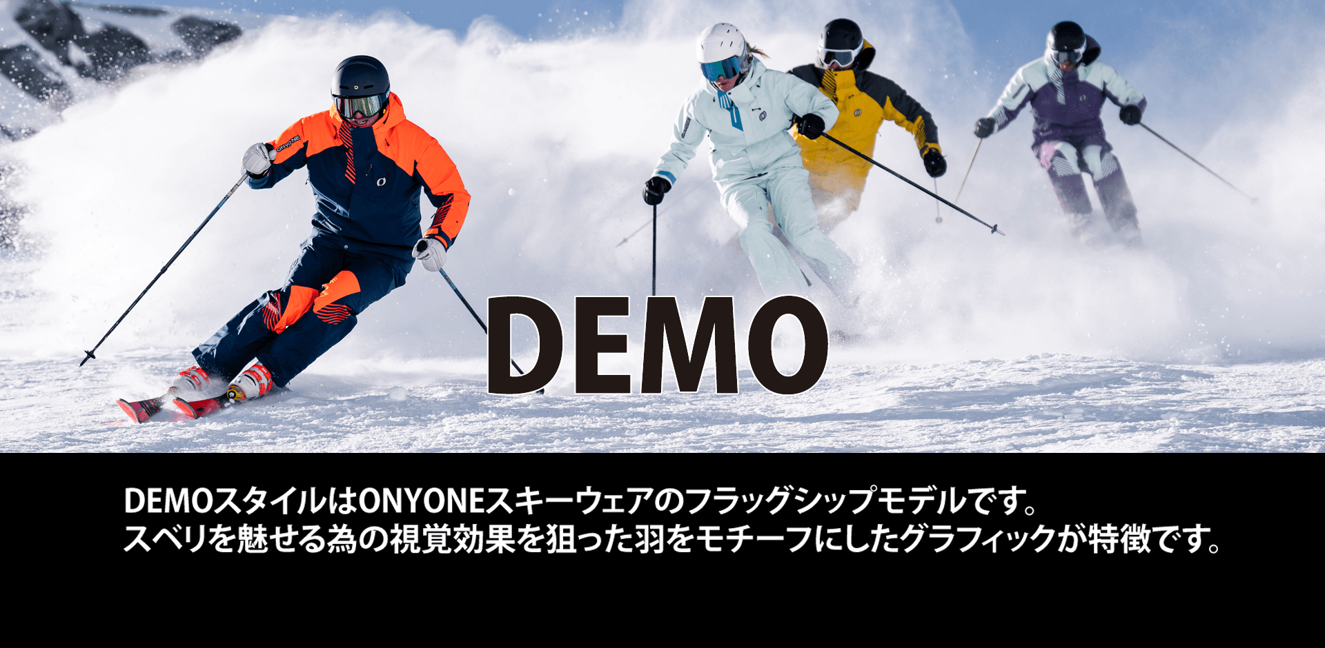 DEMO　オーダー締め切り2023年6月25日 DEMOスタイルはONYONEスキーウェアのフラッグシップモデルです。スベリを魅せる為の視覚効果を狙った羽をモチーフにしたグラフィックが特徴です。