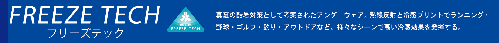 FREEXZE TECH フリーズテック。真夏の酷暑対策として考案されたアンダーウェア。熱線反射と冷感プリントでランニング・野球・ゴルフ・釣り・アウトドアなど、様々なシーンで高い冷感効果を発揮する。